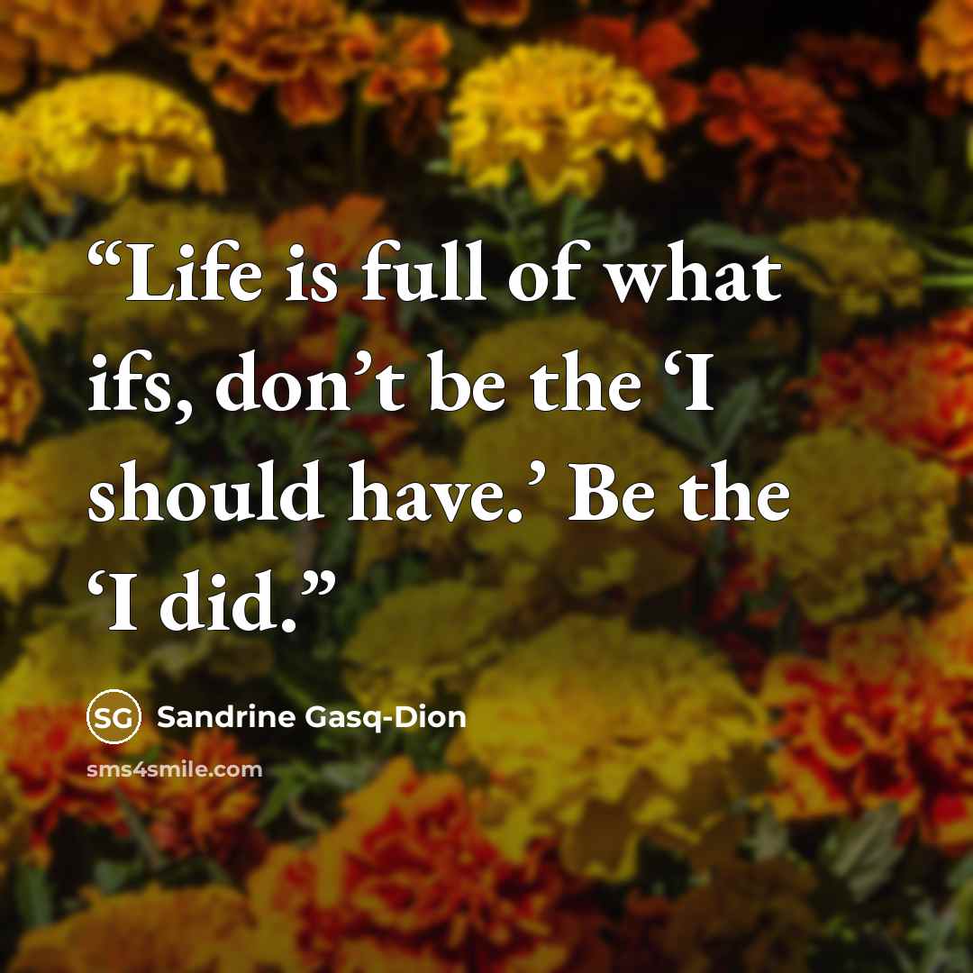 “Life is full of what ifs, don’t be the ‘I should have.’ Be the ‘I did.” quote by Sandrine Gasq-Dion