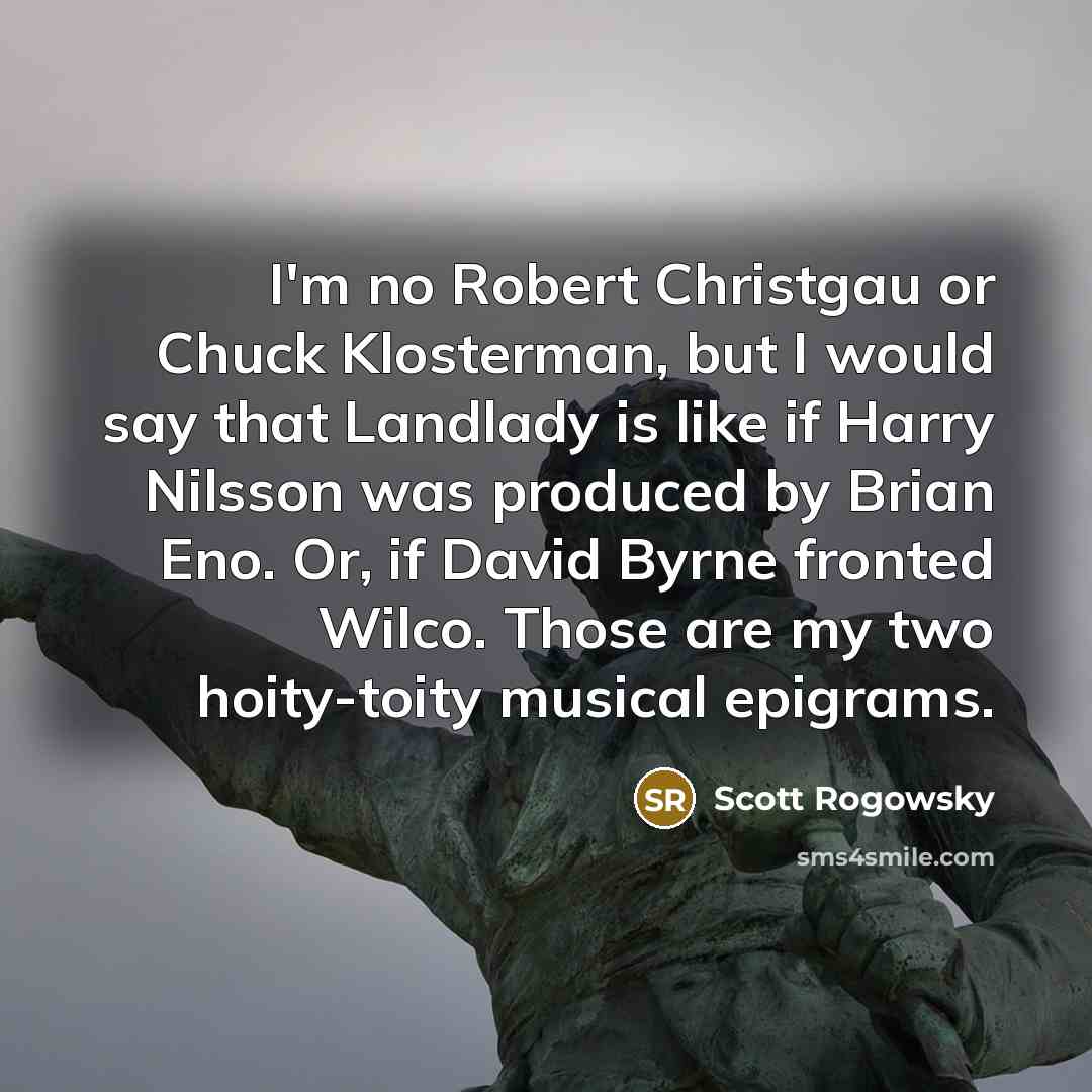 “I'm no Robert Christgau or Chuck Klosterman, but I would say that Landlady is like if Harry Nilsson was produced by Brian Eno. Or, if David Byrne fronted Wilco. Those are my two hoity-toity musical epigrams.” quote by Scott Rogowsky