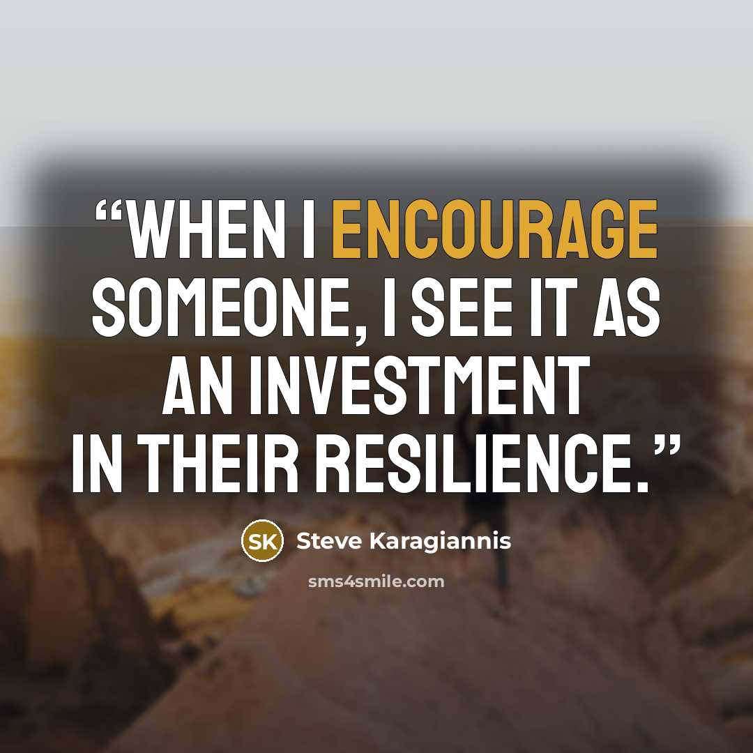 “When I encourage someone, I see it as an investment in their resilience.” quote by Steve Karagiannis