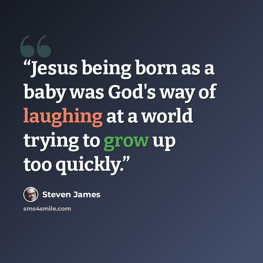 “Jesus being born as a baby was God's way of laughing at a world trying to grow up too quickly.” quote by Steven James