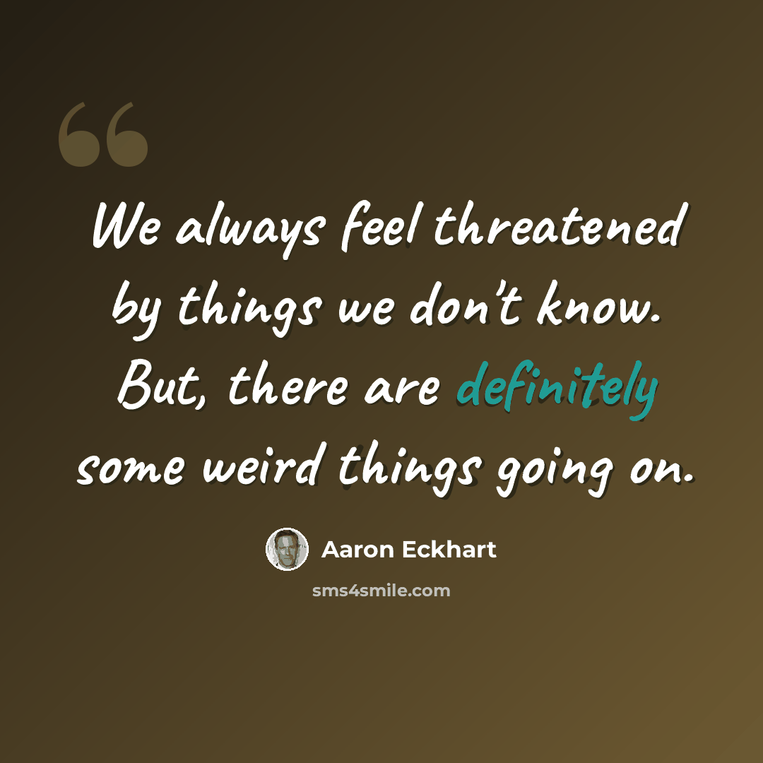 “We always feel threatened by things we don't know. But, there are definitely some weird things going on.” quote by Aaron Eckhart