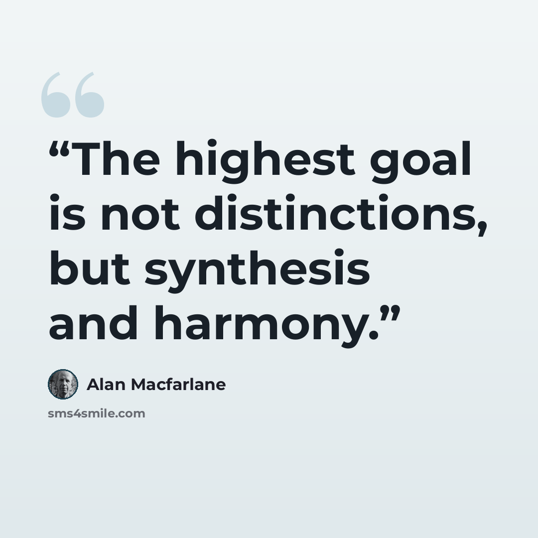 “The highest goal is not distinctions, but synthesis and harmony.” quote by Alan Macfarlane