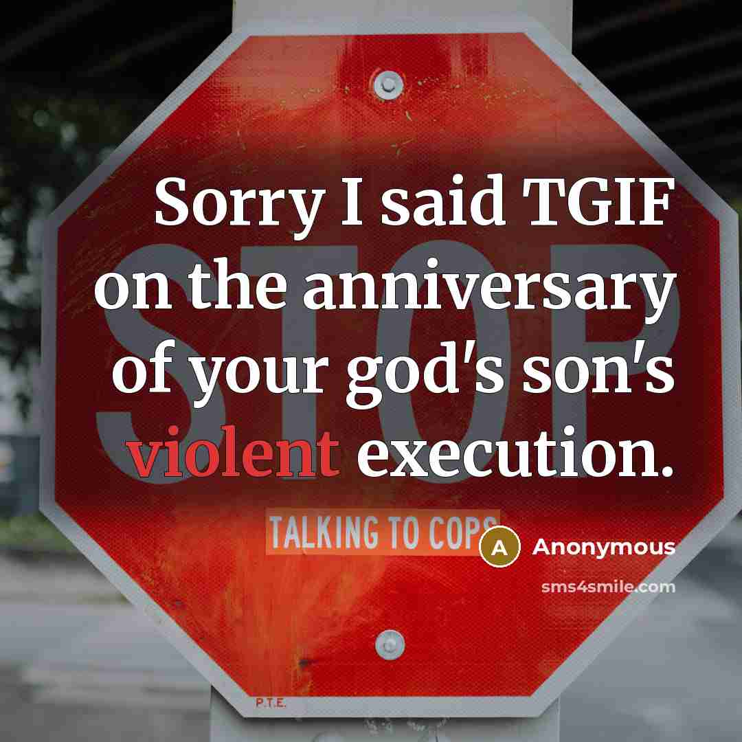 “Sorry I said TGIF on the anniversary of your god's son's violent execution.” quote by Anonymous