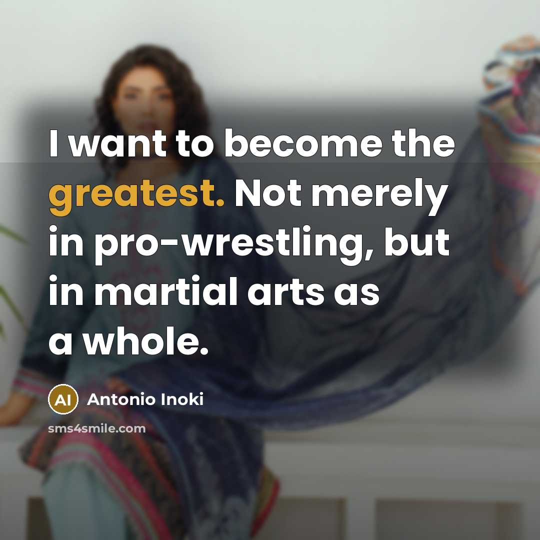 “I want to become the greatest. Not merely in pro-wrestling, but in martial arts as a whole.” quote by Antonio Inoki