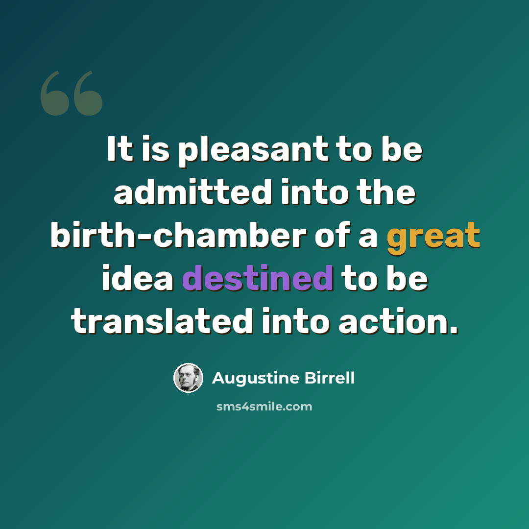 “It is pleasant to be admitted into the birth-chamber of a great idea destined to be translated into action.” quote by Augustine Birrell