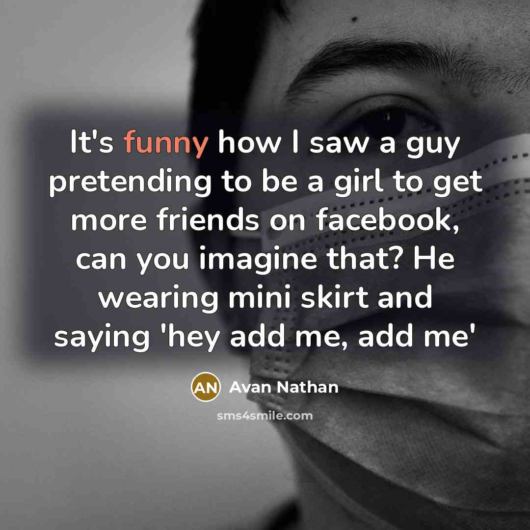 “It's funny how I saw a guy pretending to be a girl to get more friends on facebook, can you imagine that? He wearing mini skirt and saying 'hey add me, add me'” quote by Avan Nathan