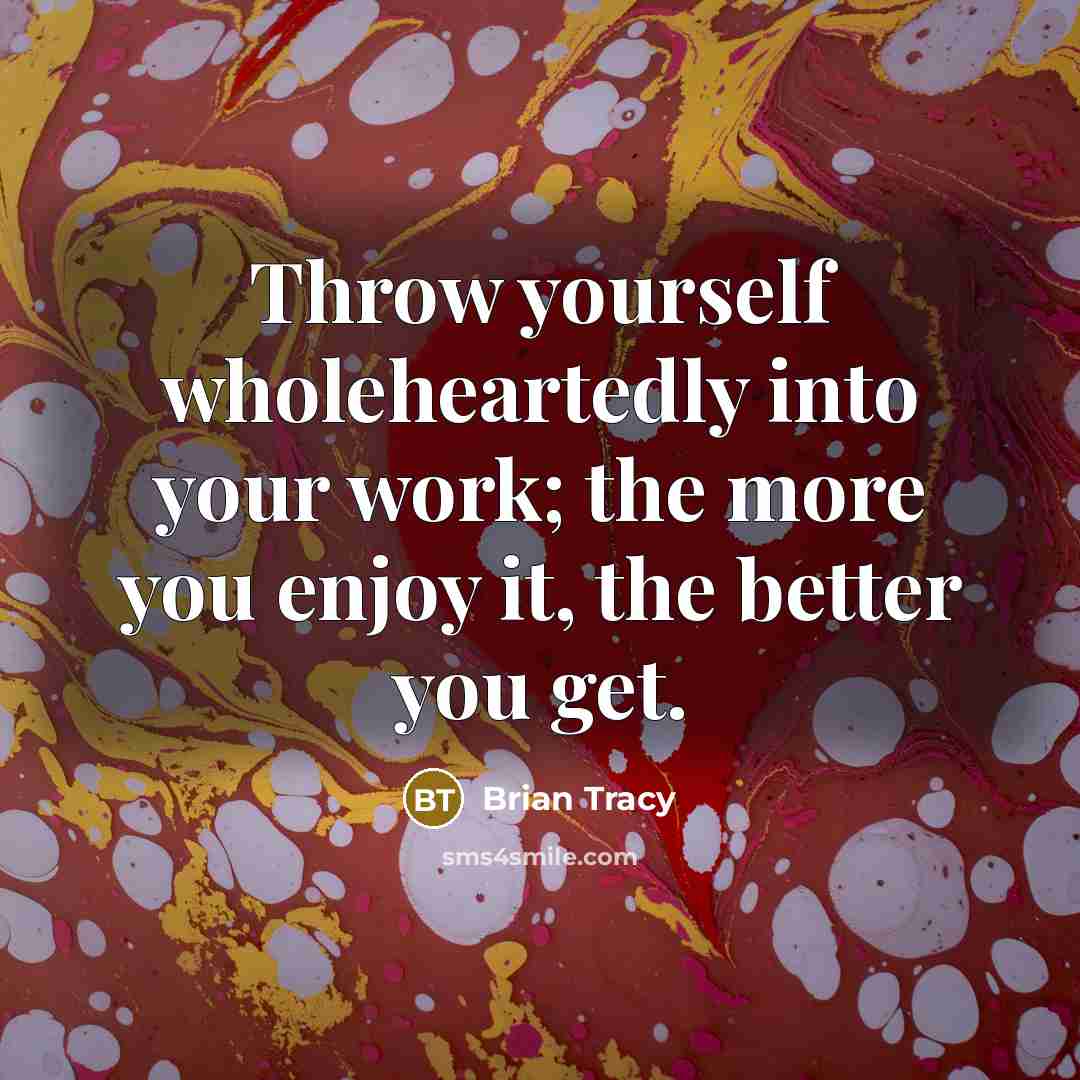 “Throw yourself wholeheartedly into your work; the more you enjoy it, the better you get.” quote by Brian Tracy