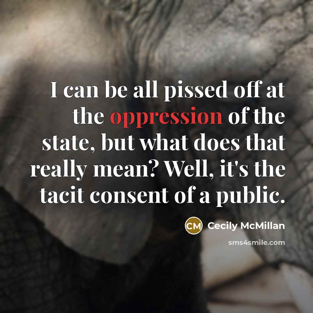 “I can be all pissed off at the oppression of the state, but what does that really mean? Well, it's the tacit consent of a public.” quote by Cecily McMillan