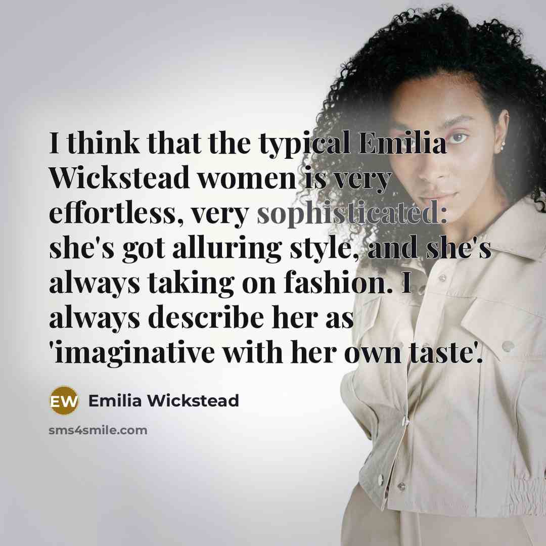 “I think that the typical Emilia Wickstead women is very effortless, very sophisticated: she's got alluring style, and she's always taking on fashion. I always describe her as 'imaginative with her own taste'.” quote by Emilia Wickstead