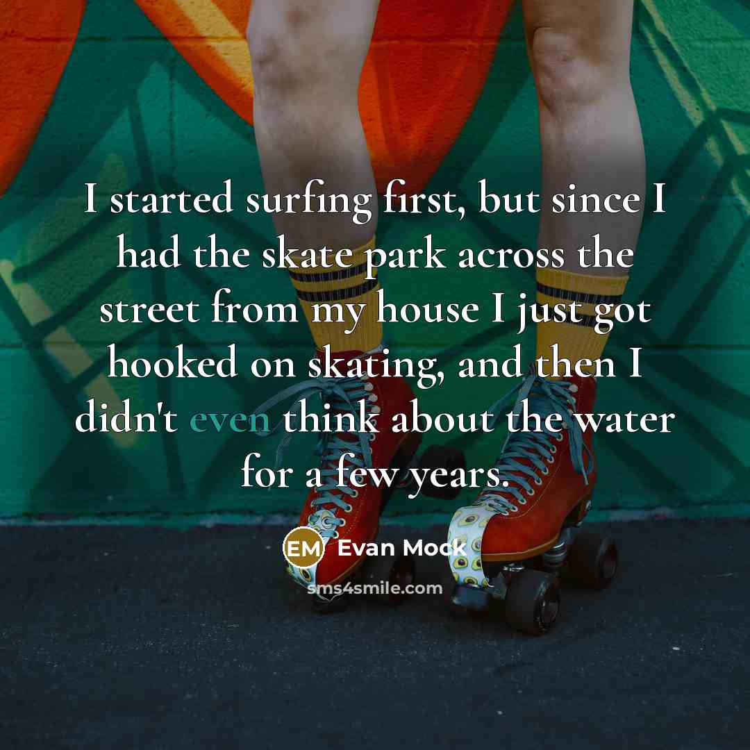“I started surfing first, but since I had the skate park across the street from my house I just got hooked on skating, and then I didn't even think about the water for a few years.” quote by Evan Mock