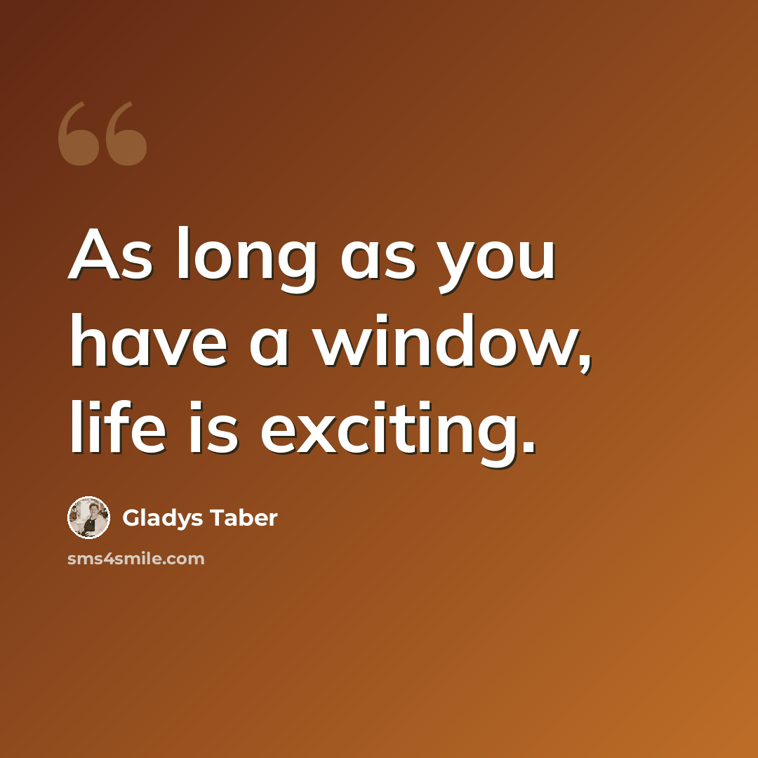 “As long as you have a window, life is exciting.” quote by Gladys Taber