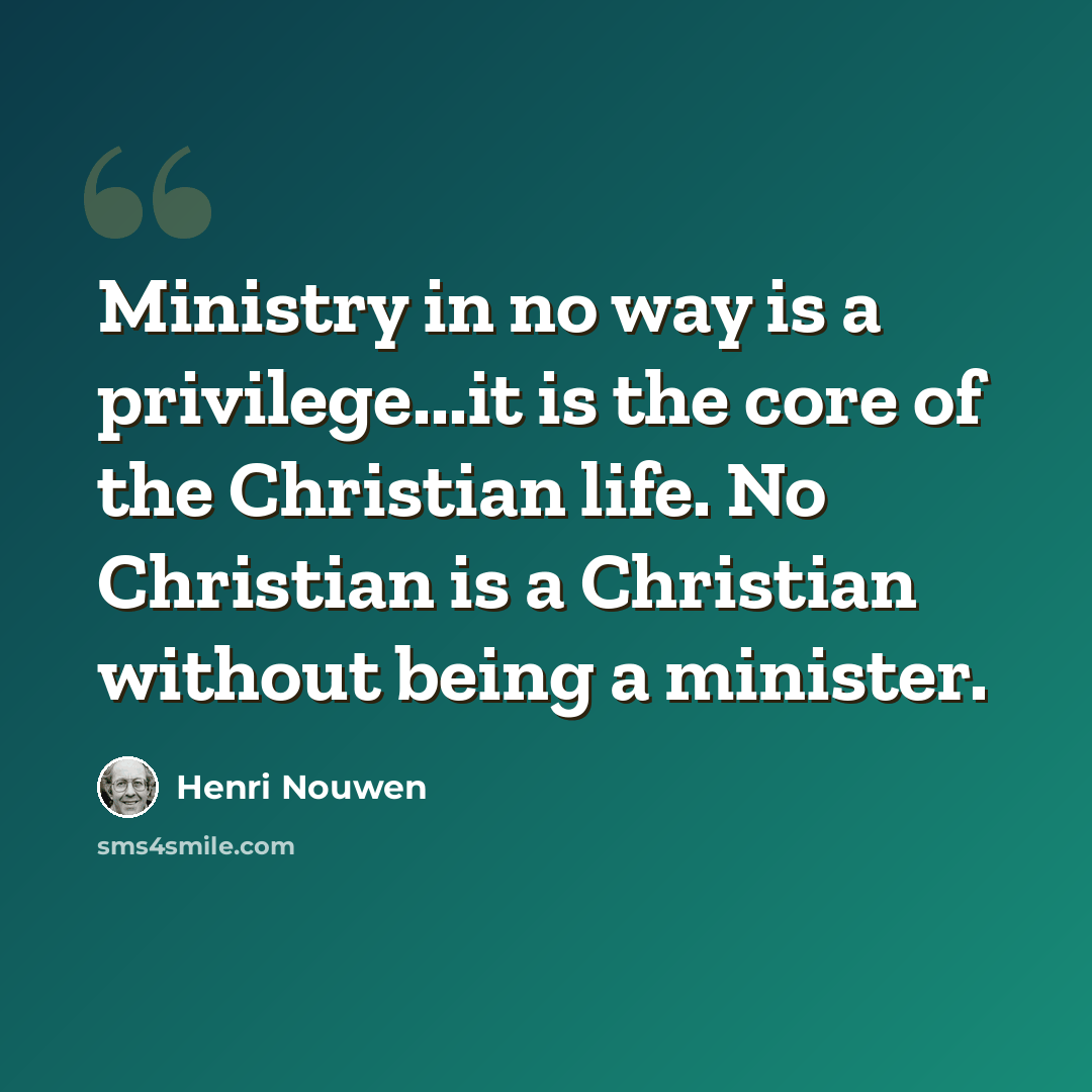 “Ministry in no way is a privilege...it is the core of the Christian life. No Christian is a Christian without being a minister.” quote by Henri Nouwen