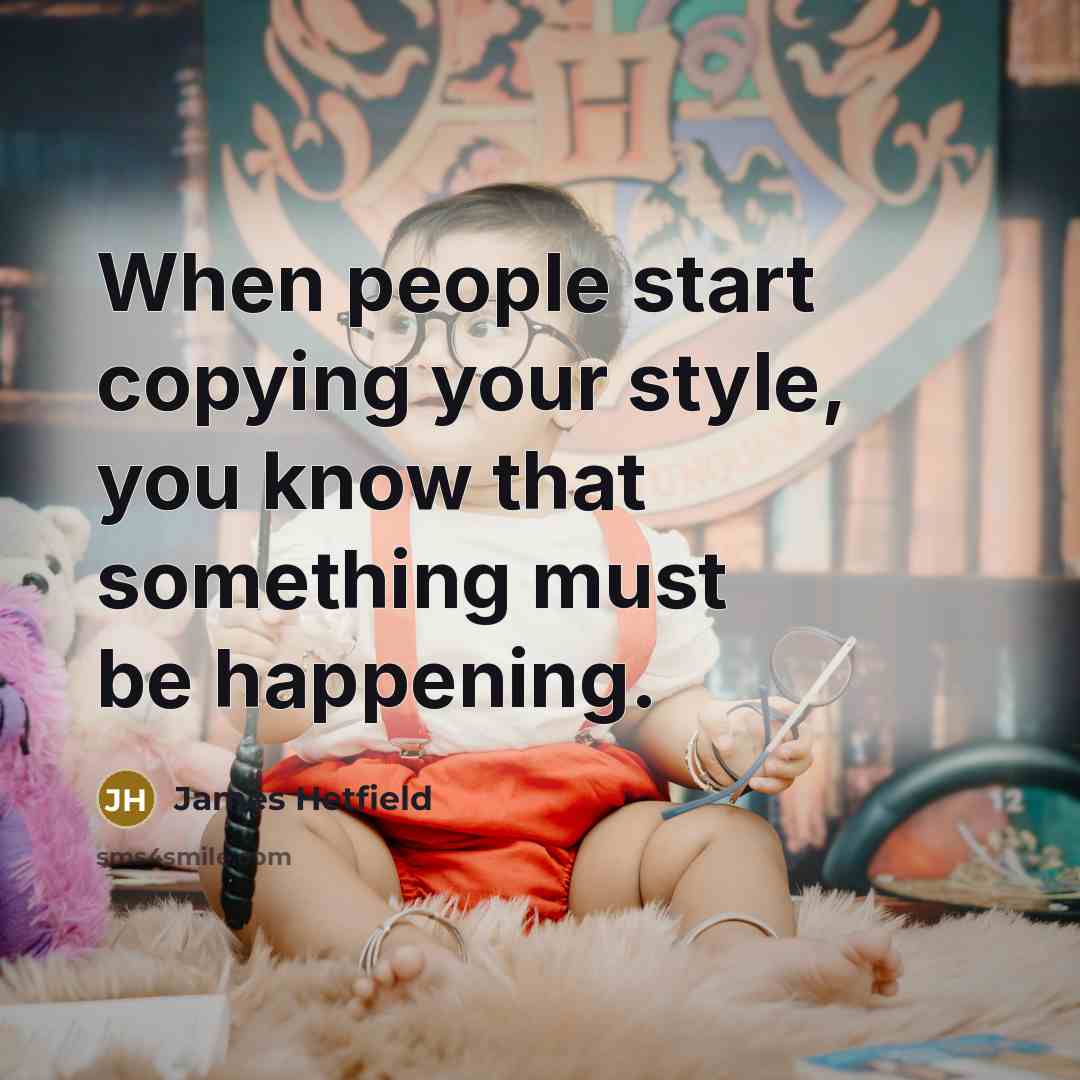 “When people start copying your style, you know that something must be happening.” quote by James Hetfield