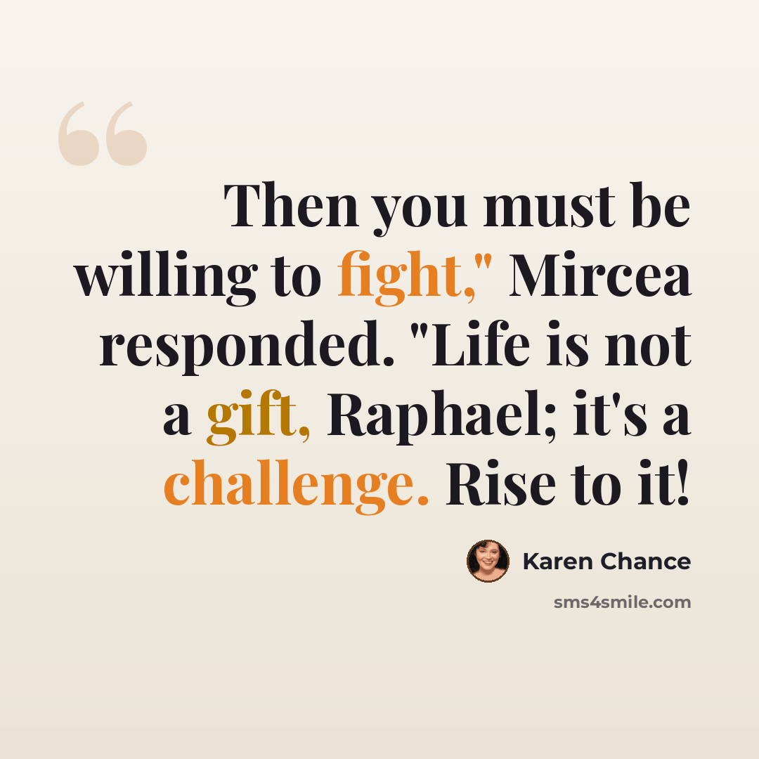 “Then you must be willing to fight," Mircea responded. "Life is not a gift, Raphael; it's a challenge. Rise to it!” quote by Karen Chance