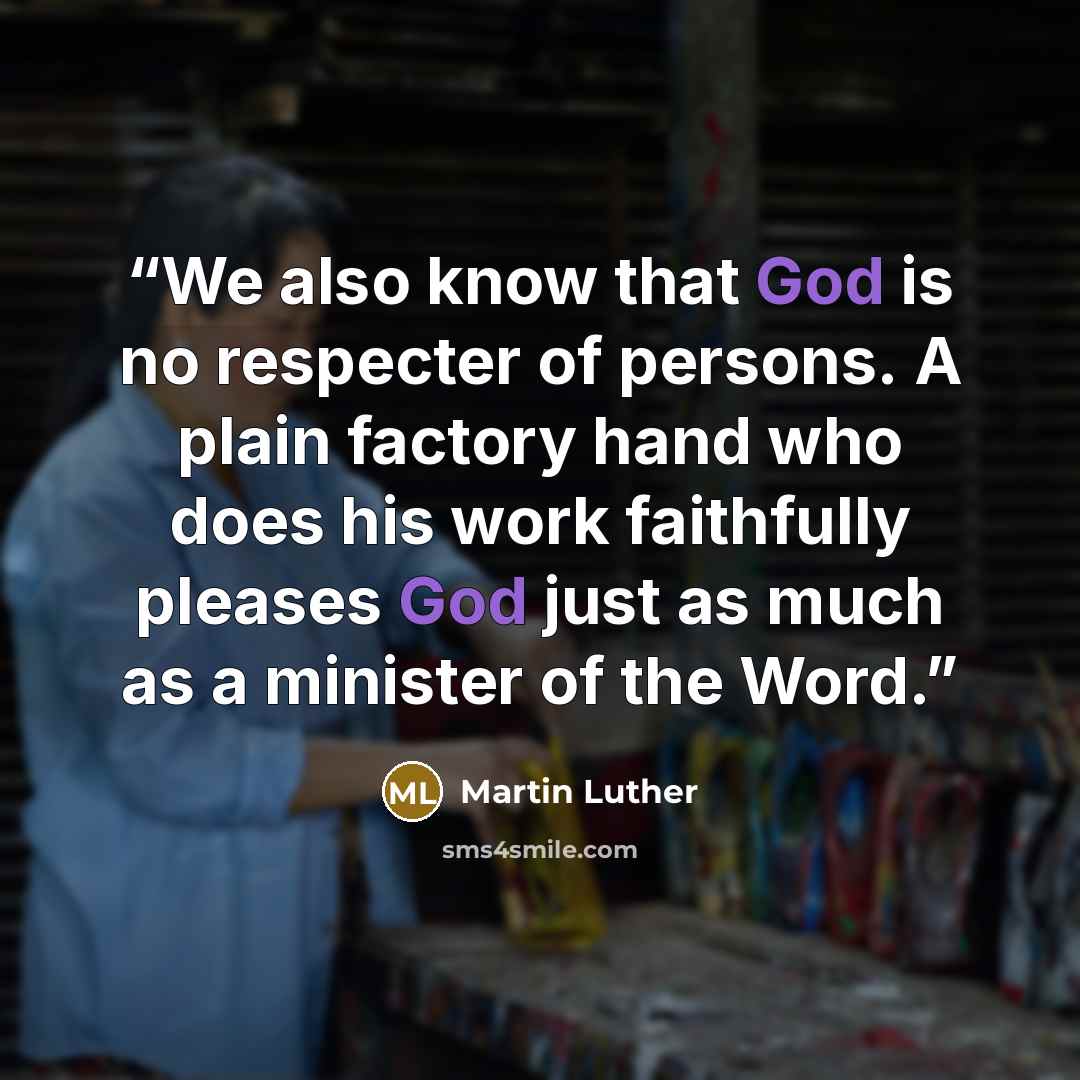 “We also know that God is no respecter of persons. A plain factory hand who does his work faithfully pleases God just as much as a minister of the Word.” quote by Martin Luther