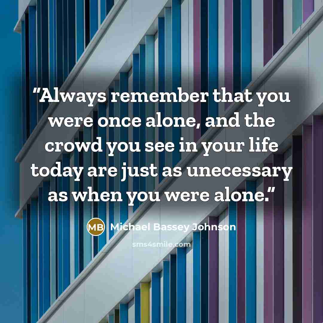 “Always remember that you were once alone, and the crowd you see in your life today are just as unecessary as when you were alone.” quote by Michael Bassey Johnson