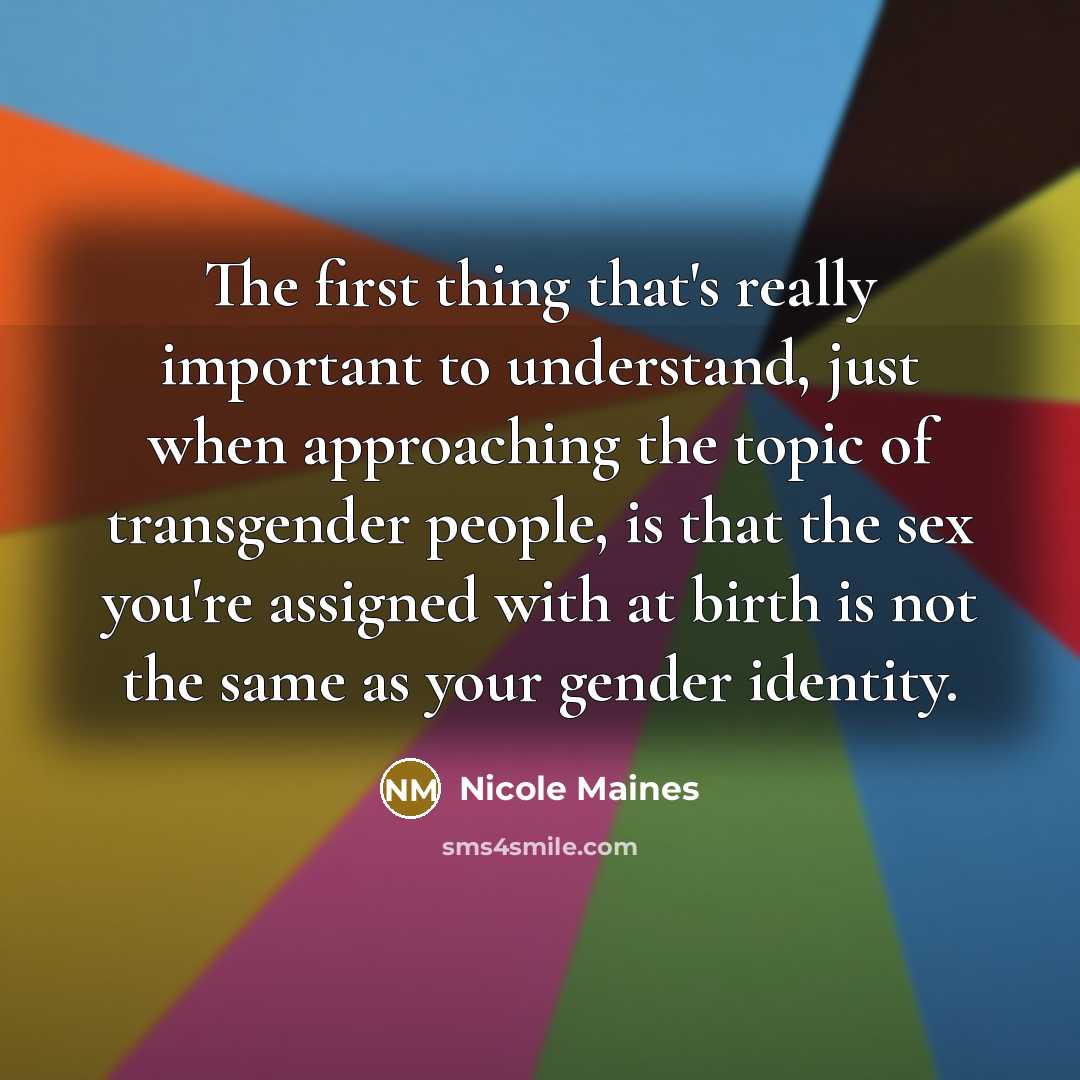 “The first thing that's really important to understand, just when approaching the topic of transgender people, is that the sex you're assigned with at birth is not the same as your gender identity.” quote by Nicole Maines