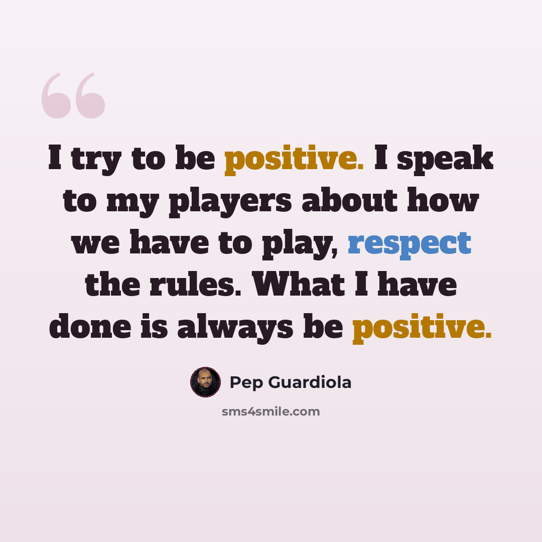 “I try to be positive. I speak to my players about how we have to play, respect the rules. What I have done is always be positive.” quote by Pep Guardiola