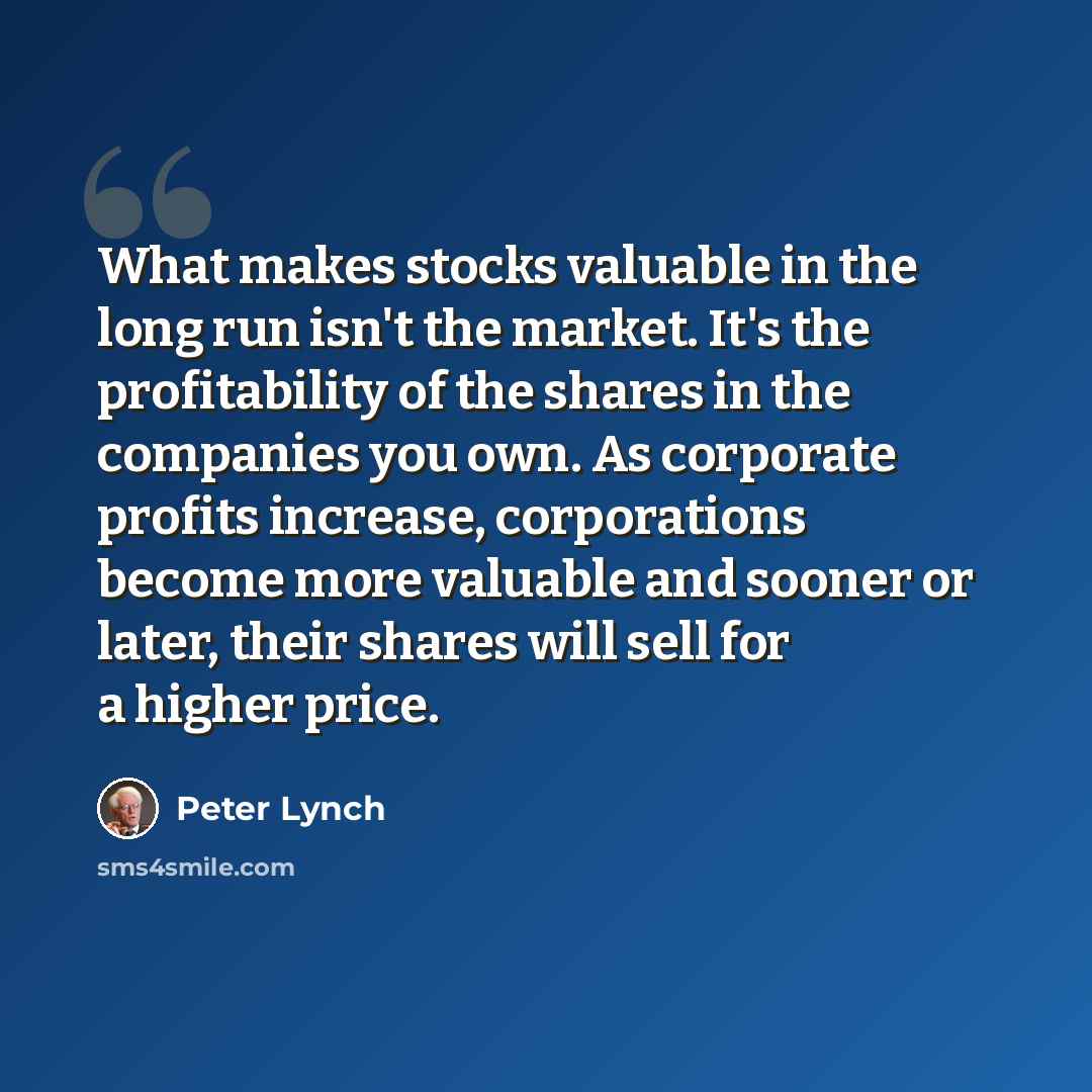 “What makes stocks valuable in the long run isn't the market. It's the profitability of the shares in the companies you own. As corporate profits increase, corporations become more valuable and sooner or later, their shares will sell for a higher price.” quote by Peter Lynch