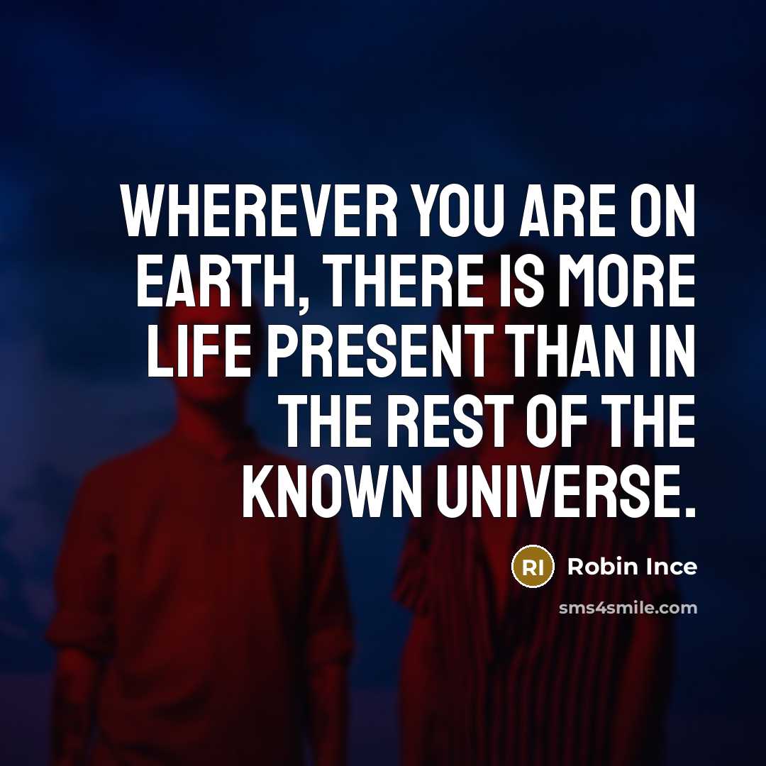 “Wherever you are on Earth, there is more life present than in the rest of the known universe.” quote by Robin Ince