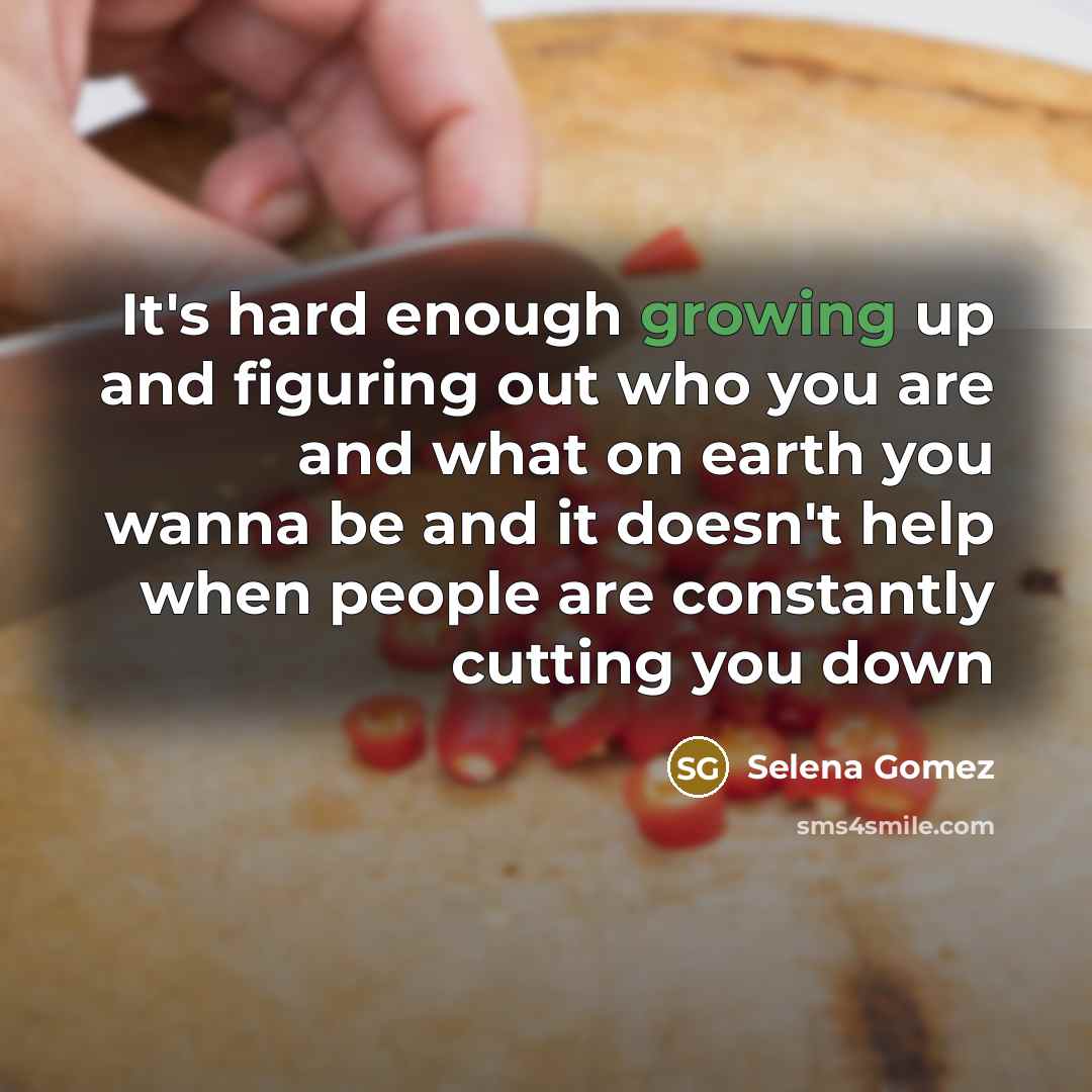 “It's hard enough growing up and figuring out who you are and what on earth you wanna be and it doesn't help when people are constantly cutting you down” quote by Selena Gomez