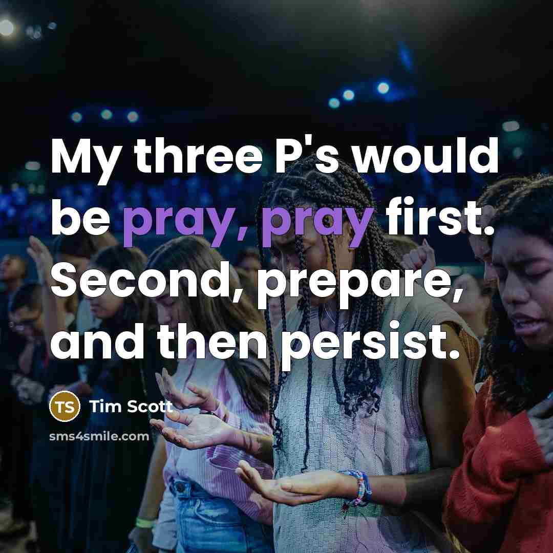 “My three P's would be pray, pray first. Second, prepare, and then persist.” quote by Tim Scott
