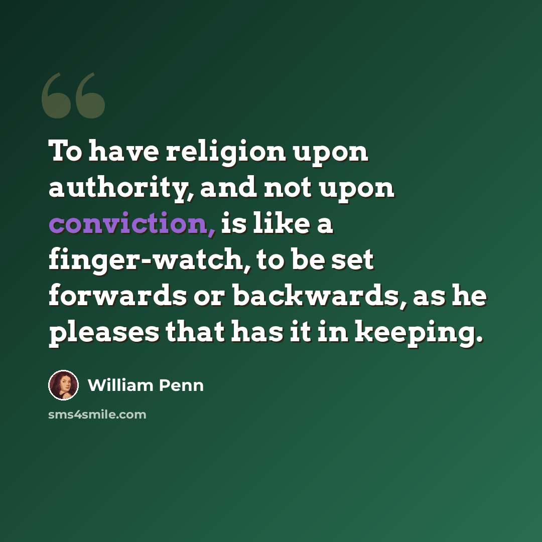 “To have religion upon authority, and not upon conviction, is like a finger-watch, to be set forwards or backwards, as he pleases that has it in keeping.” quote by William Penn