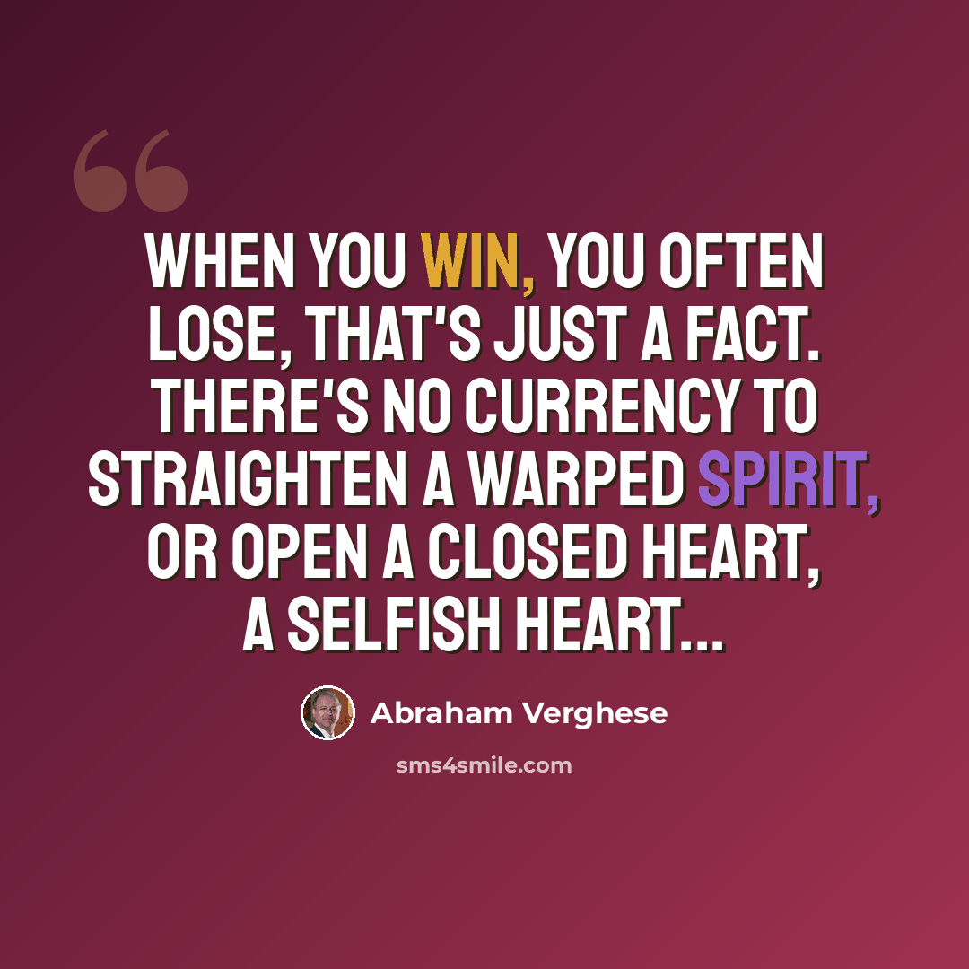 “When you win, you often lose, that's just a fact. There's no currency to straighten a warped spirit, or open a closed heart, a selfish heart...” quote by Abraham Verghese