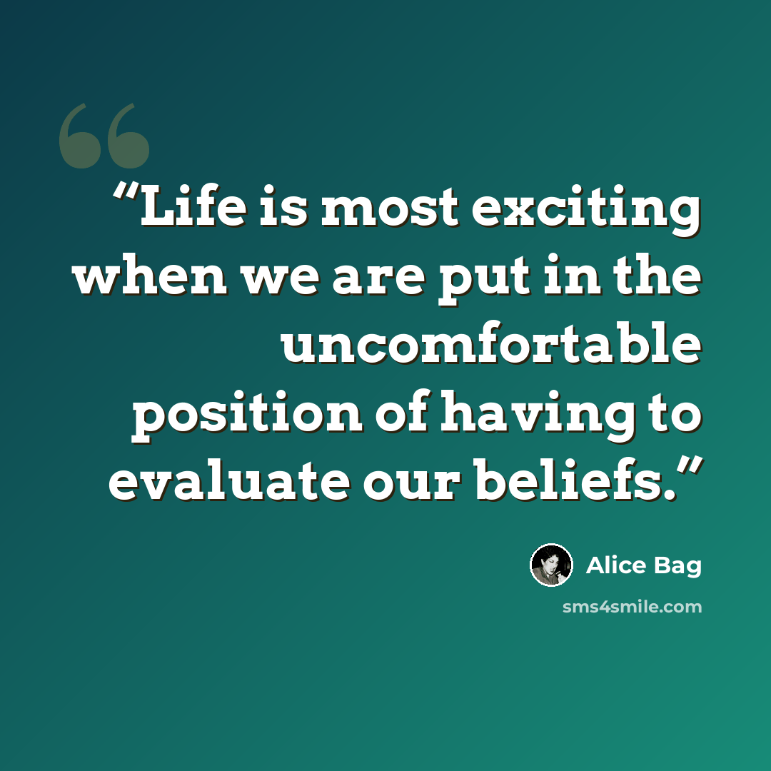 “Life is most exciting when we are put in the uncomfortable position of having to evaluate our beliefs.” quote by Alice Bag