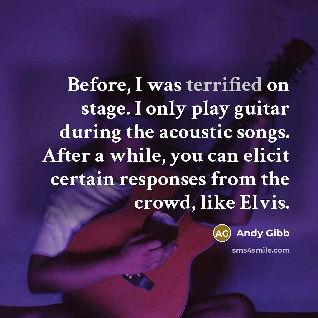 “Before, I was terrified on stage. I only play guitar during the acoustic songs. After a while, you can elicit certain responses from the crowd, like Elvis.” quote by Andy Gibb