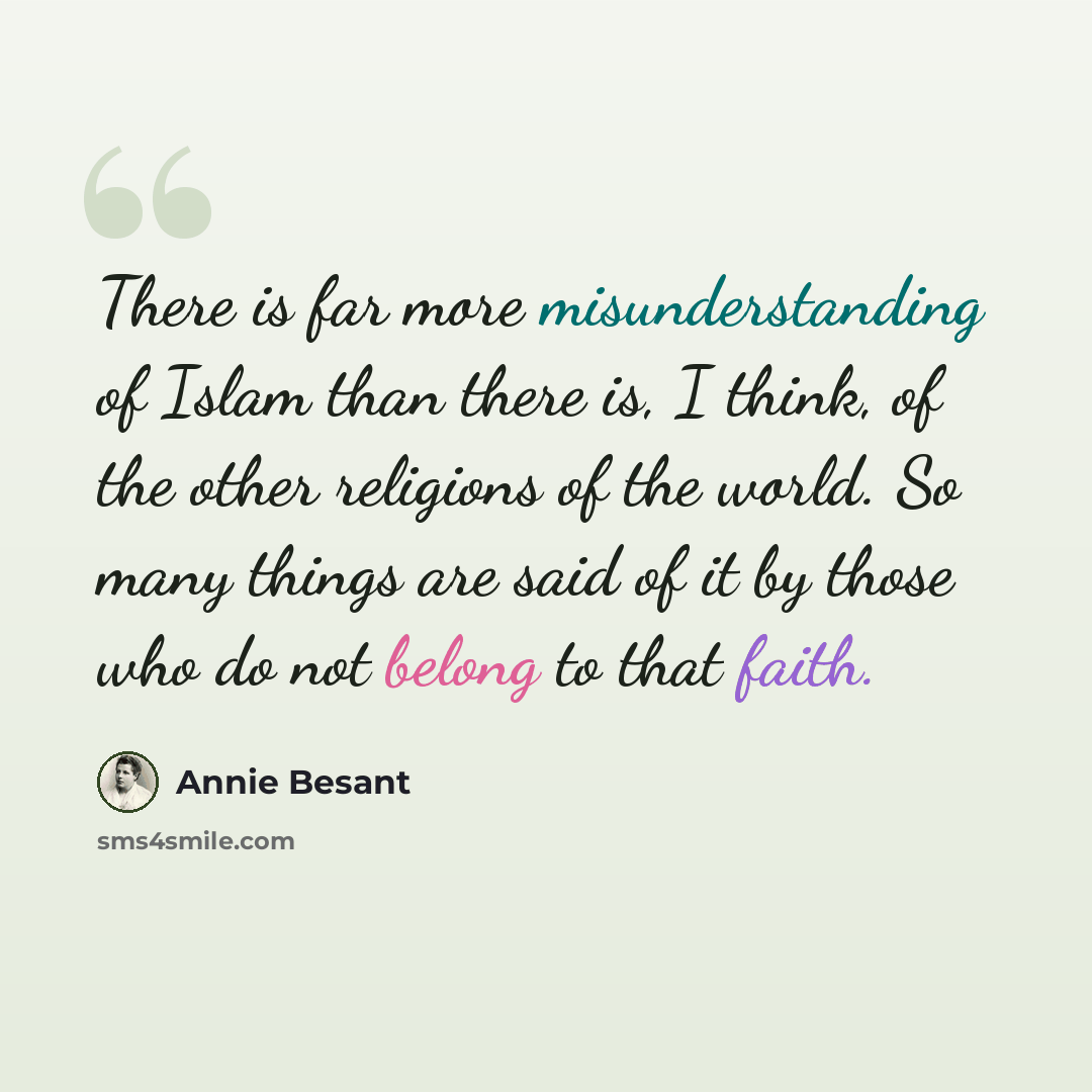 “There is far more misunderstanding of Islam than there is, I think, of the other religions of the world. So many things are said of it by those who do not belong to that faith.” quote by Annie Besant