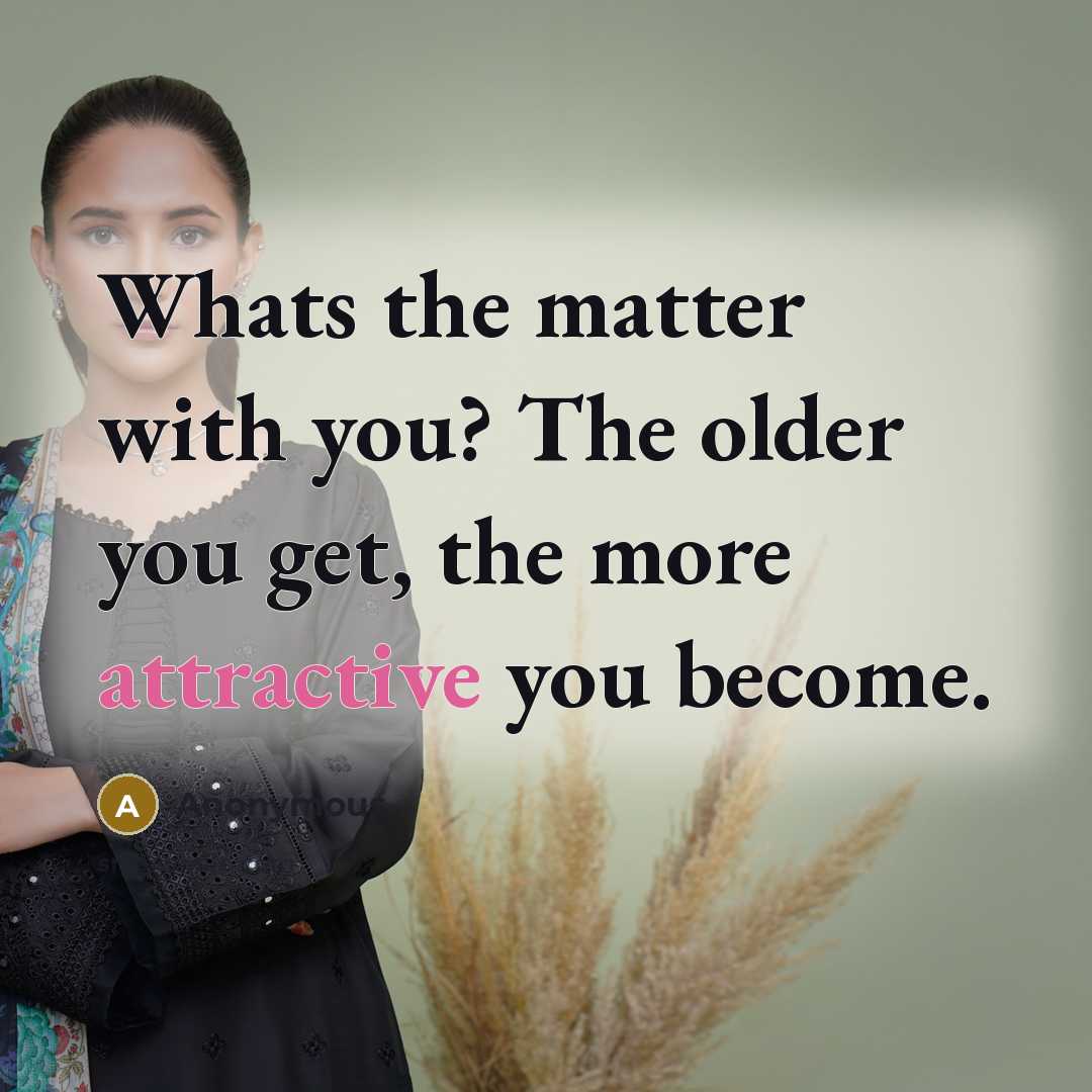 “Whats the matter with you? The older you get, the more attractive you become.” quote by Anonymous