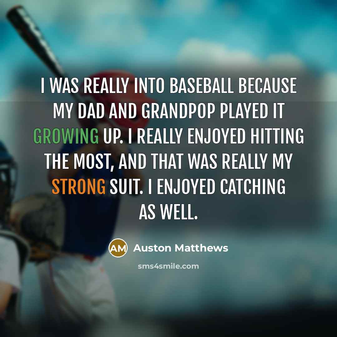 “I was really into baseball because my dad and grandpop played it growing up. I really enjoyed hitting the most, and that was really my strong suit. I enjoyed catching as well.” quote by Auston Matthews