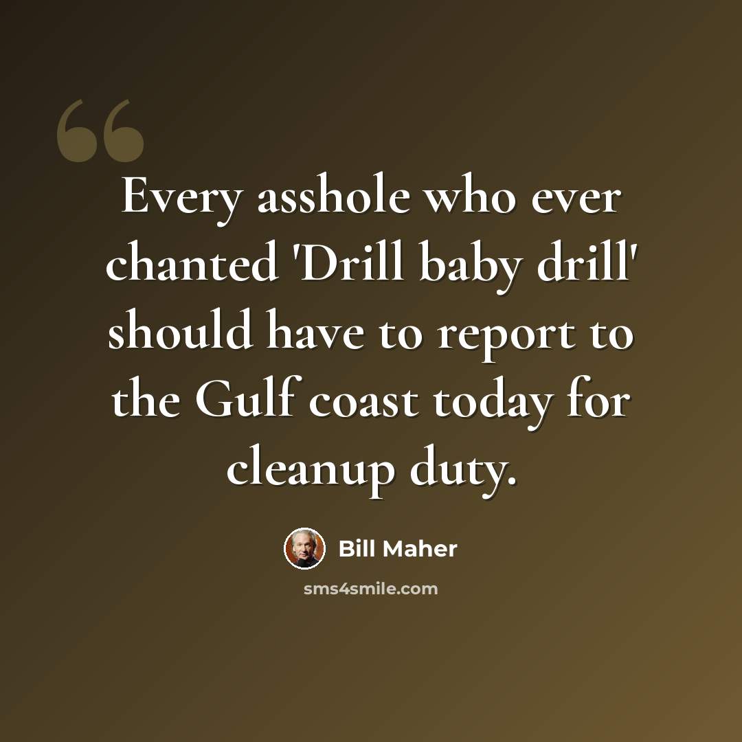“Every asshole who ever chanted 'Drill baby drill' should have to report to the Gulf coast today for cleanup duty.” quote by Bill Maher