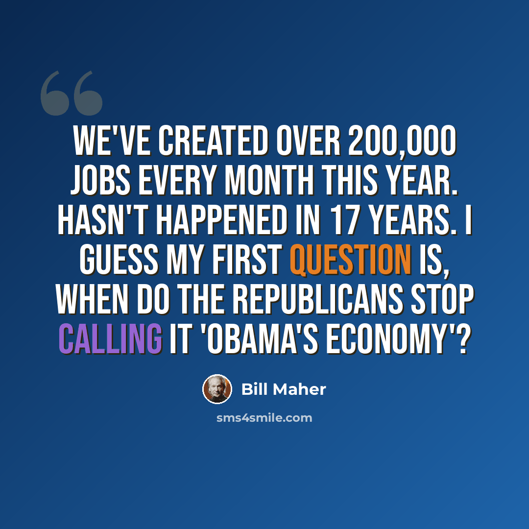 “We've created over 200,000 jobs every month this year. Hasn't happened in 17 years. I guess my first question is, when do the Republicans stop calling it 'Obama's economy'?” quote by Bill Maher
