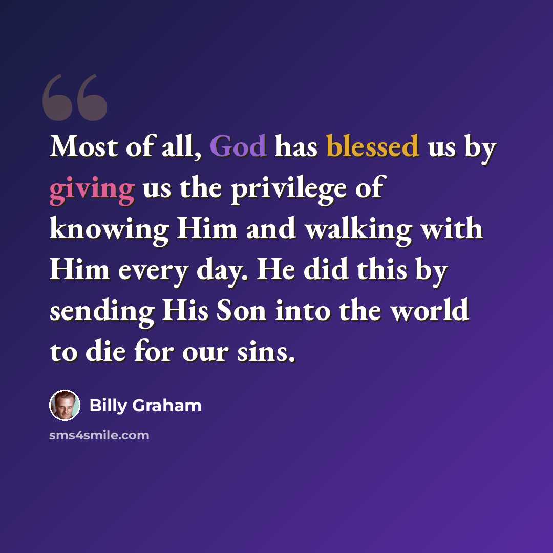 “Most of all, God has blessed us by giving us the privilege of knowing Him and walking with Him every day. He did this by sending His Son into the world to die for our sins.” quote by Billy Graham