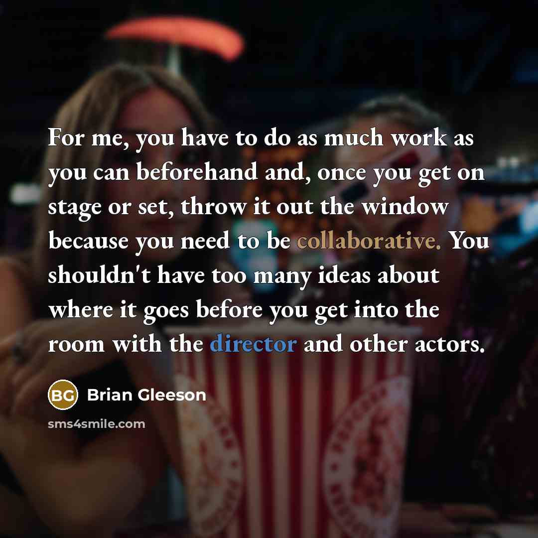 “For me, you have to do as much work as you can beforehand and, once you get on stage or set, throw it out the window because you need to be collaborative. You shouldn't have too many ideas about where it goes before you get into the room with the director and other actors.” quote by Brian Gleeson