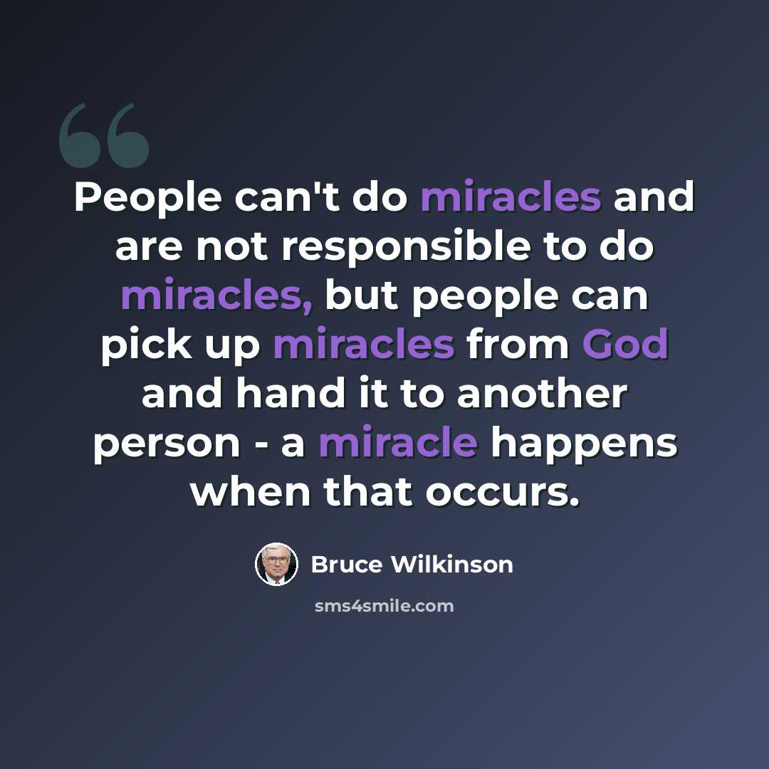 “People can't do miracles and are not responsible to do miracles, but people can pick up miracles from God and hand it to another person - a miracle happens when that occurs.” quote by Bruce Wilkinson