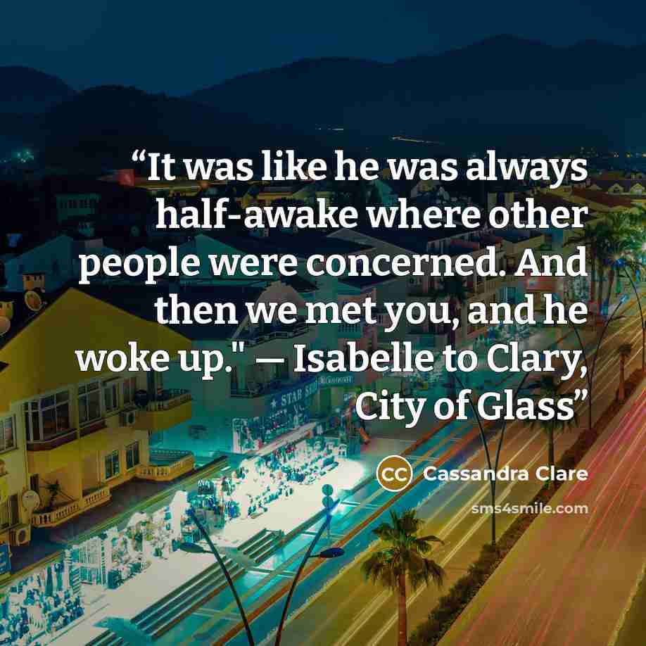 “It was like he was always half-awake where other people were concerned. And then we met you, and he woke up." — Isabelle to Clary, City of Glass” quote by Cassandra Clare