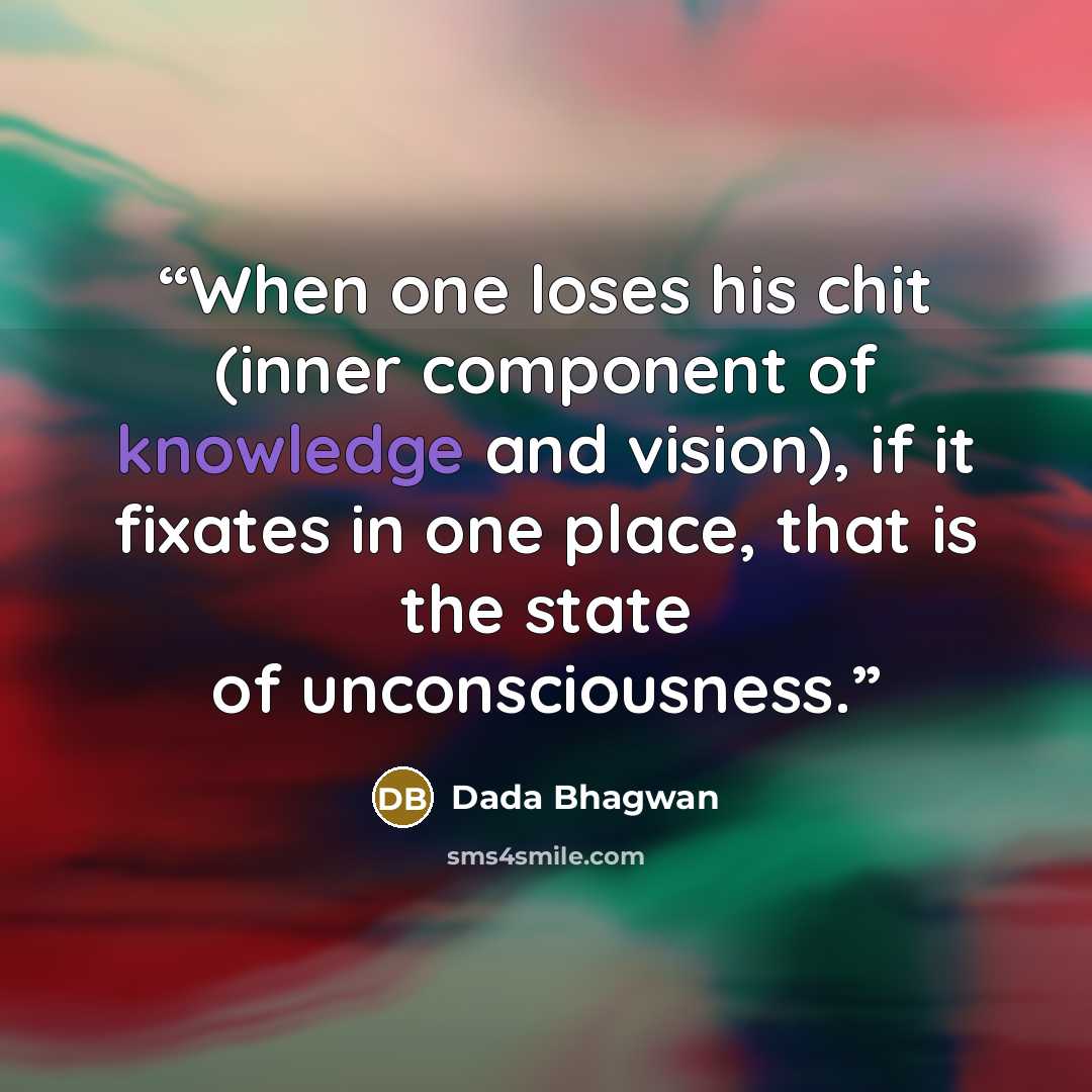 “When one loses his chit (inner component of knowledge and vision), if it fixates in one place, that is the state of unconsciousness.” quote by Dada Bhagwan