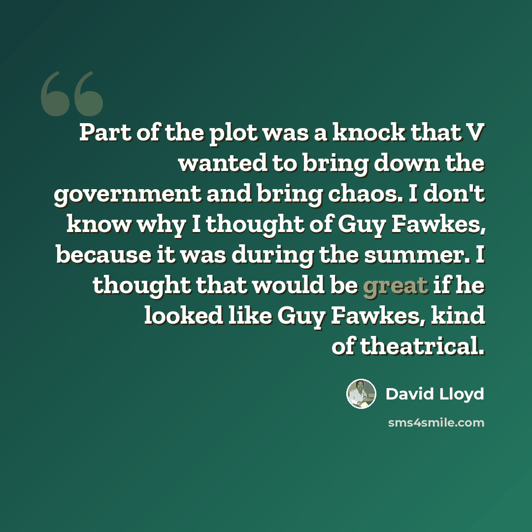 “Part of the plot was a knock that V wanted to bring down the government and bring chaos. I don't know why I thought of Guy Fawkes, because it was during the summer. I thought that would be great if he looked like Guy Fawkes, kind of theatrical.” quote by David Lloyd