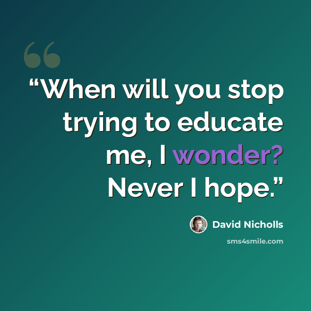 “When will you stop trying to educate me, I wonder? Never I hope.” quote by David Nicholls