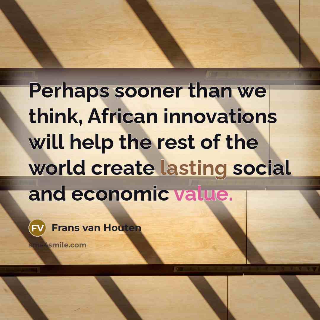 “Perhaps sooner than we think, African innovations will help the rest of the world create lasting social and economic value.” quote by Frans van Houten