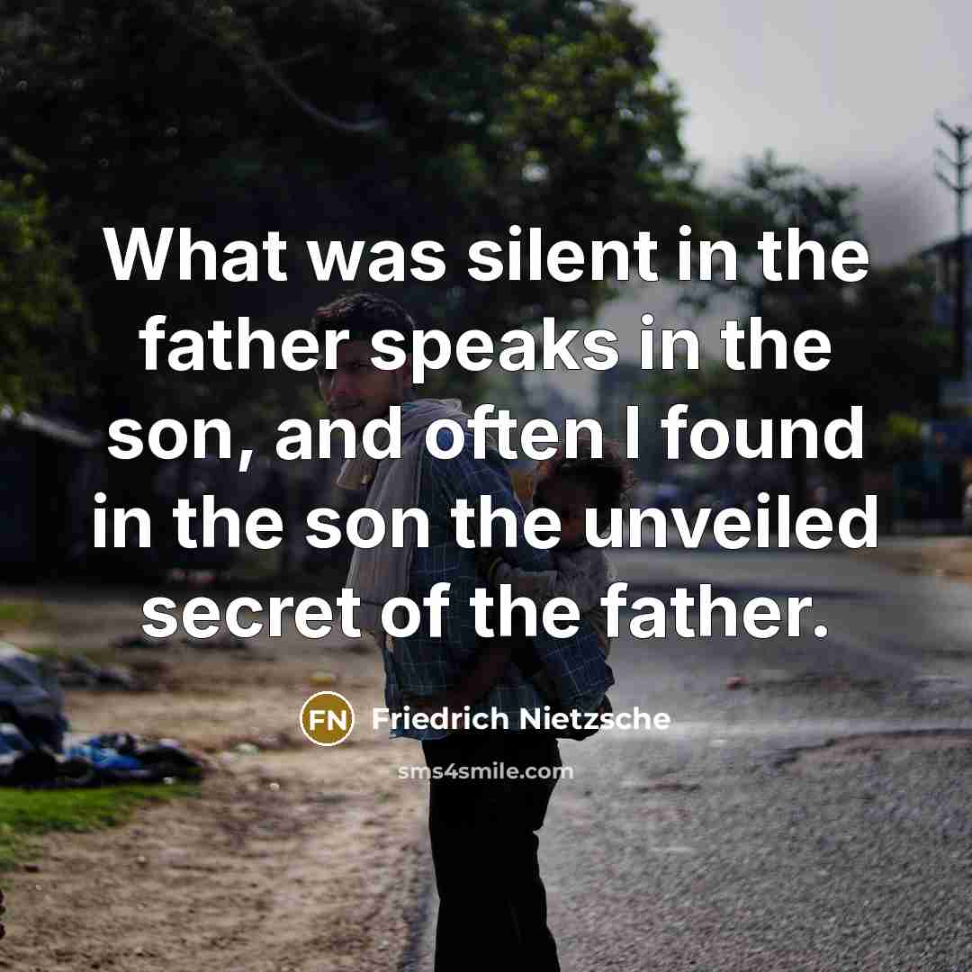 “What was silent in the father speaks in the son, and often I found in the son the unveiled secret of the father.” quote by Friedrich Nietzsche