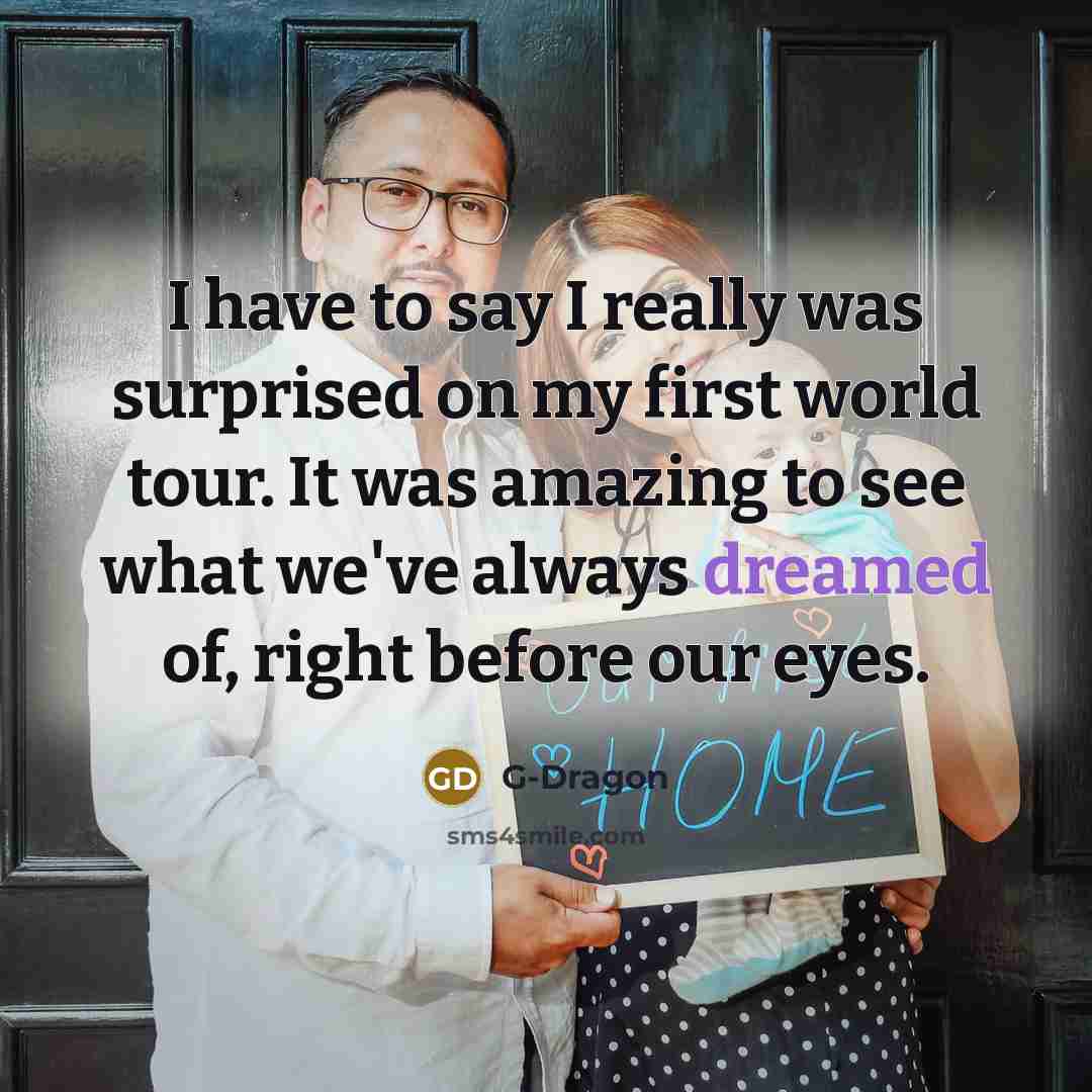 “I have to say I really was surprised on my first world tour. It was amazing to see what we've always dreamed of, right before our eyes.” quote by G-Dragon