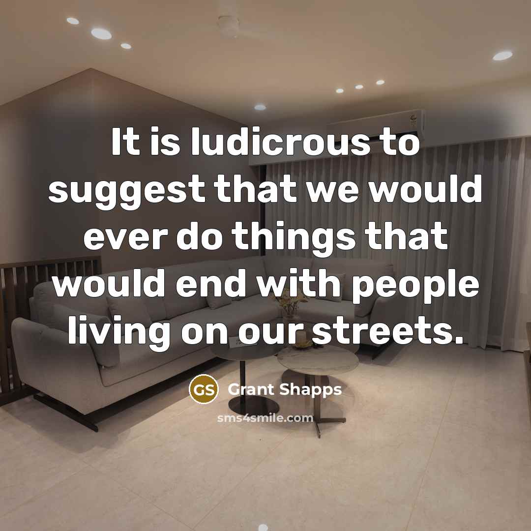 “It is ludicrous to suggest that we would ever do things that would end with people living on our streets.” quote by Grant Shapps