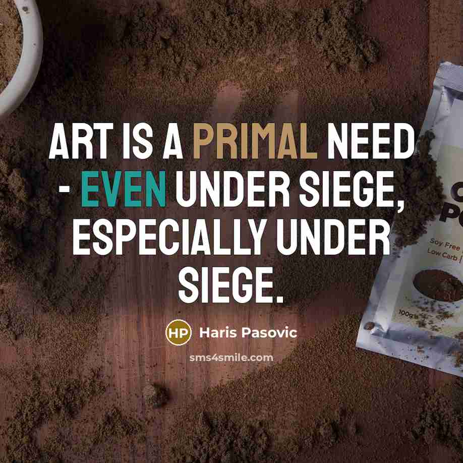 “Art is a primal need - even under siege, especially under siege.” quote by Haris Pasovic