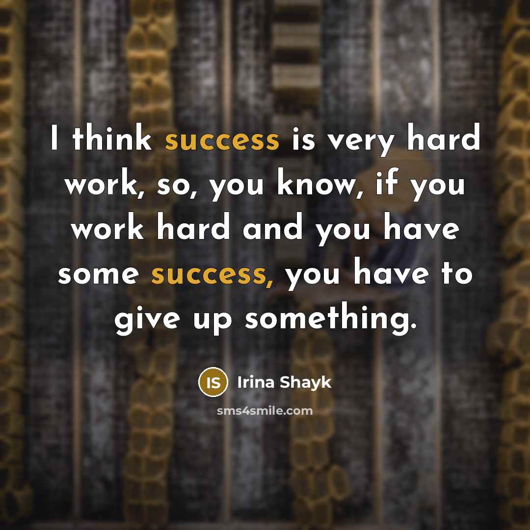 “I think success is very hard work, so, you know, if you work hard and you have some success, you have to give up something.” quote by Irina Shayk