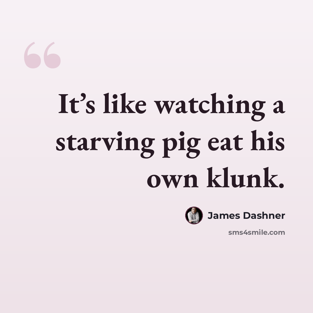 “It’s like watching a starving pig eat his own klunk.” quote by James Dashner