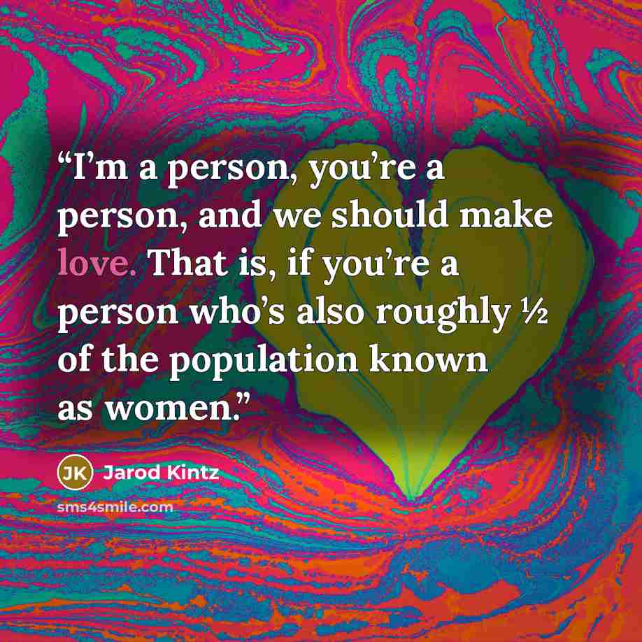 “I’m a person, you’re a person, and we should make love. That is, if you’re a person who’s also roughly ½ of the population known as women.” quote by Jarod Kintz